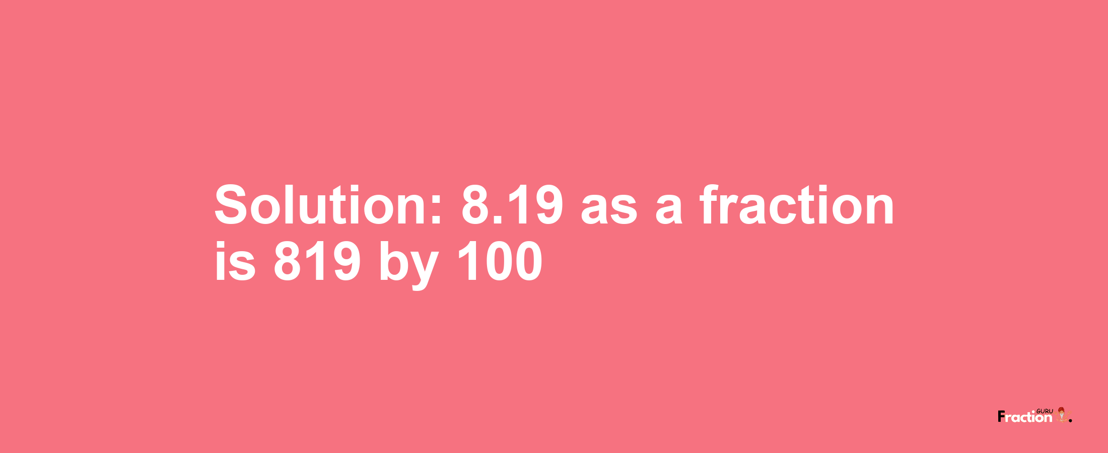 Solution:8.19 as a fraction is 819/100